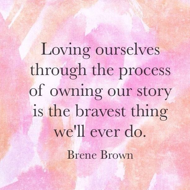 "Loving ourselves through the process and owning our story is the bravest thing we'll ever do." -Brene Brown